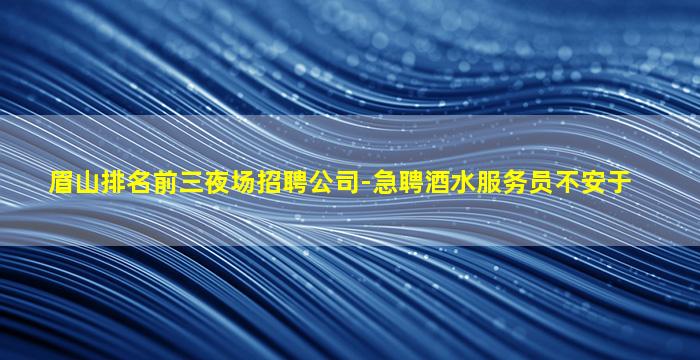 眉山排名前三夜场招聘公司-急聘酒水服务员不安于
