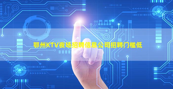 鄂州KTV夜场招聘信息公司招聘门槛低